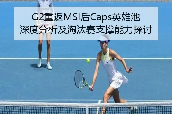 G2重返MSI后Caps英雄池深度分析及淘汰赛支撑能力探讨